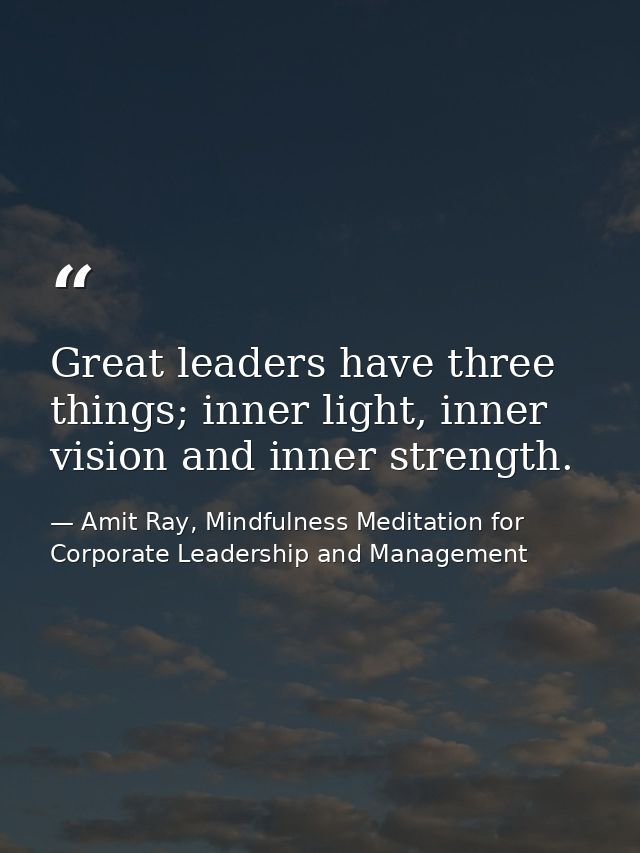 Great leaders have three things; inner light, inner vision and inner strength. — Amit Ray, Mindfulness Meditation for Corporate Leadership and Management