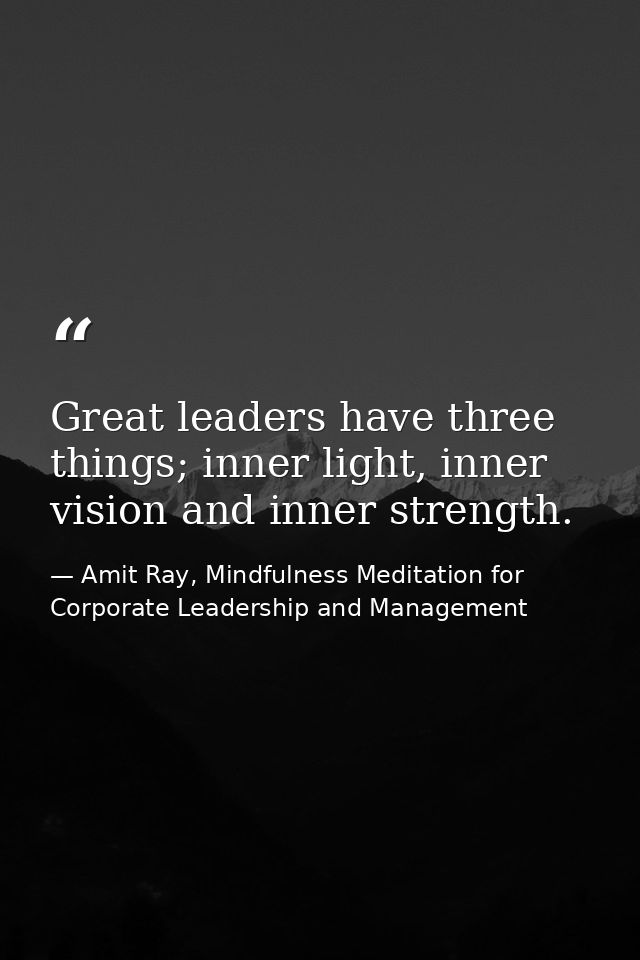 Great leaders have three things; inner light, inner vision and inner strength. — Amit Ray, Mindfulness Meditation for Corporate Leadership and Management