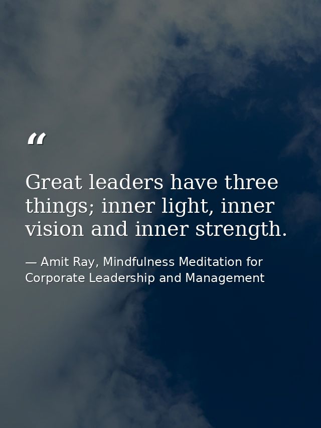 Great leaders have three things; inner light, inner vision and inner strength. — Amit Ray, Mindfulness Meditation for Corporate Leadership and Management