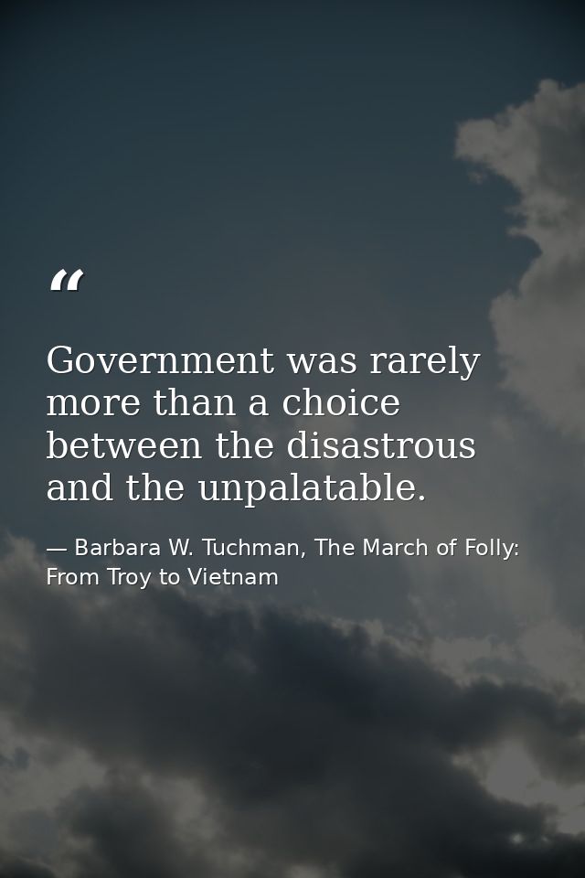 Government was rarely more than a choice between the disastrous and the unpalatable. — Barbara W. Tuchman, The March of Folly: From Troy to Vietnam
