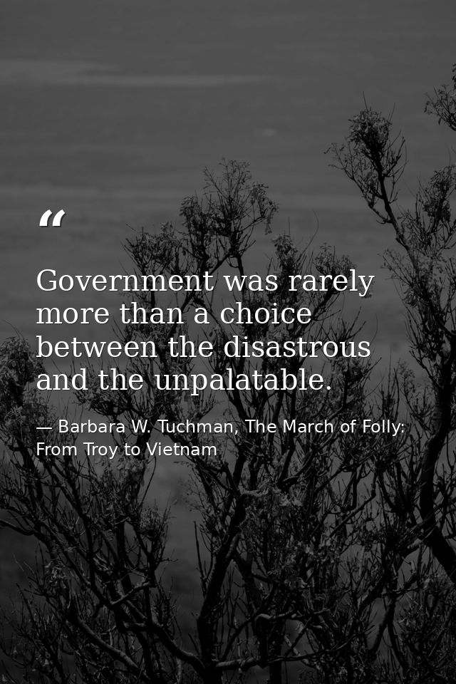 Government was rarely more than a choice between the disastrous and the unpalatable. — Barbara W. Tuchman, The March of Folly: From Troy to Vietnam