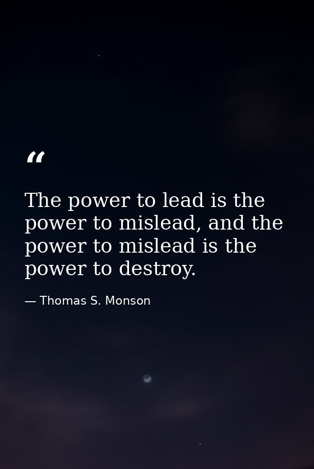 The power to lead is the power to mislead, and the power to mislead is the power to destroy. — Thomas S. Monson