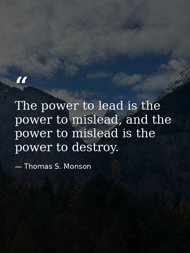 The power to lead is the power to mislead, and the power to mislead is the power to destroy. — Thomas S. Monson