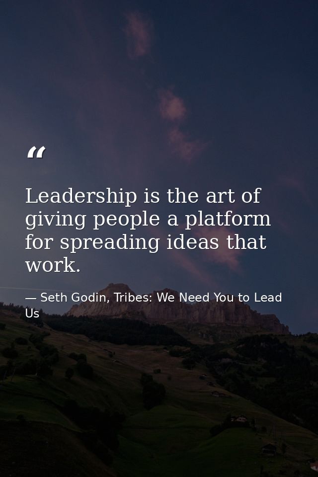 Leadership is the art of giving people a platform for spreading ideas that work. — Seth Godin, Tribes: We Need You to Lead Us