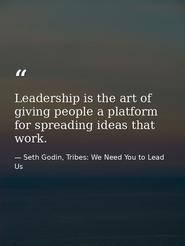 Leadership is the art of giving people a platform for spreading ideas that work. — Seth Godin, Tribes: We Need You to Lead Us
