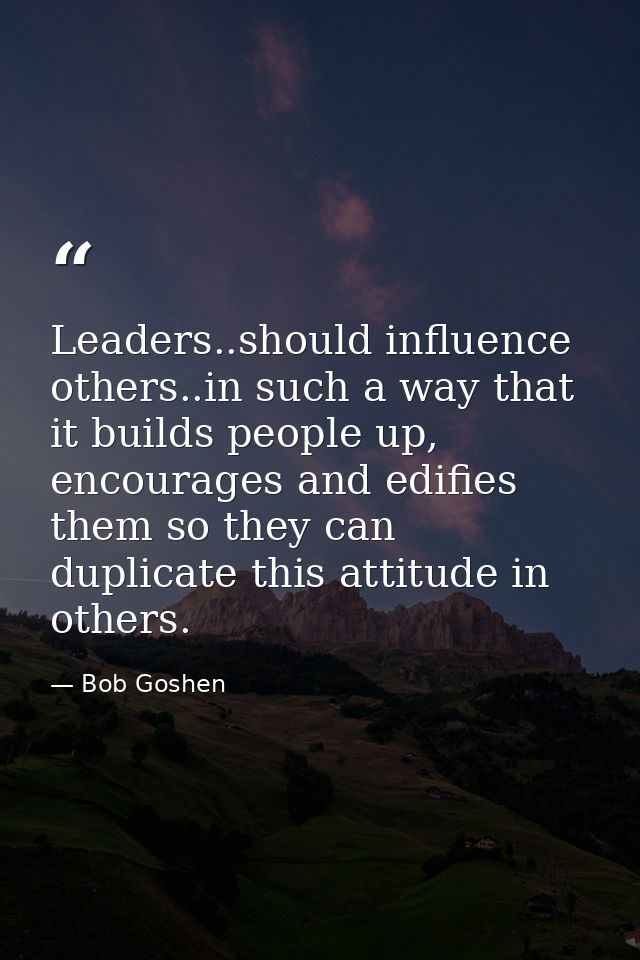 Leaders..should influence others..in such a way that it builds people up, encourages and edifies them so they can duplic — Bob Goshen