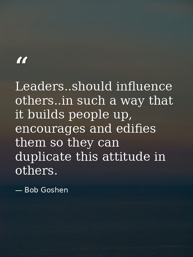 Leaders..should influence others..in such a way that it builds people up, encourages and edifies them so they can duplic — Bob Goshen