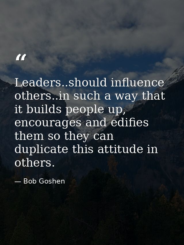 Leaders..should influence others..in such a way that it builds people up, encourages and edifies them so they can duplic — Bob Goshen