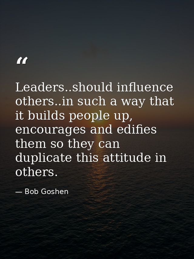 Leaders..should influence others..in such a way that it builds people up, encourages and edifies them so they can duplic — Bob Goshen