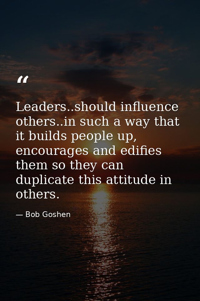 Leaders..should influence others..in such a way that it builds people up, encourages and edifies them so they can duplic — Bob Goshen