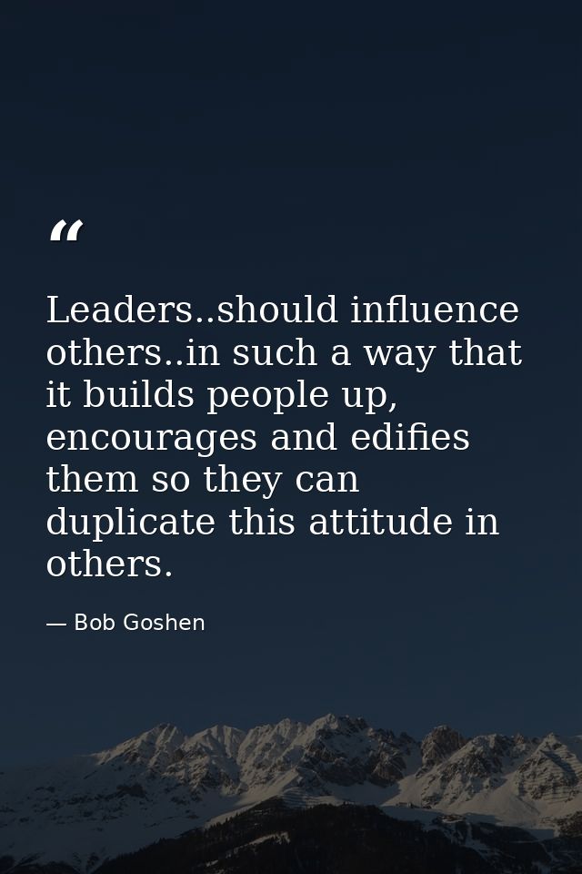 Leaders..should influence others..in such a way that it builds people up, encourages and edifies them so they can duplic — Bob Goshen