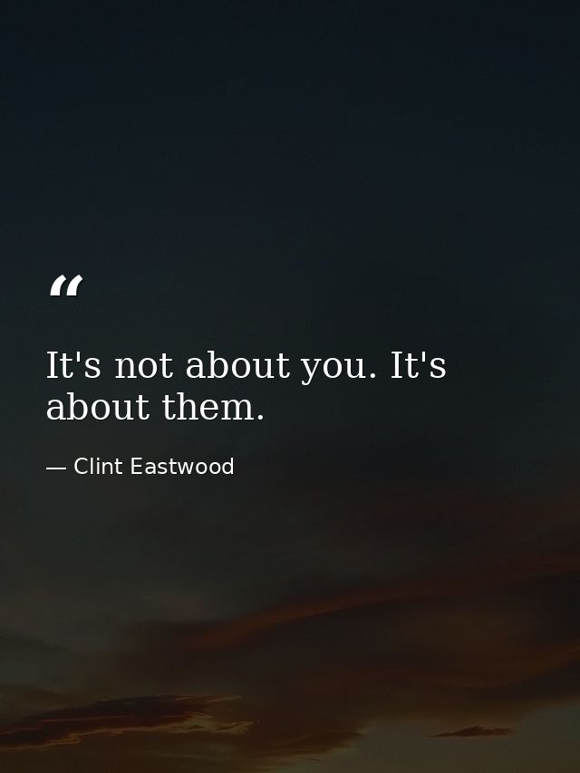 It's not about you. It's about them. — Clint Eastwood