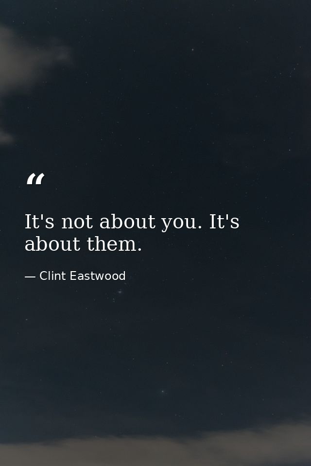 It's not about you. It's about them. — Clint Eastwood