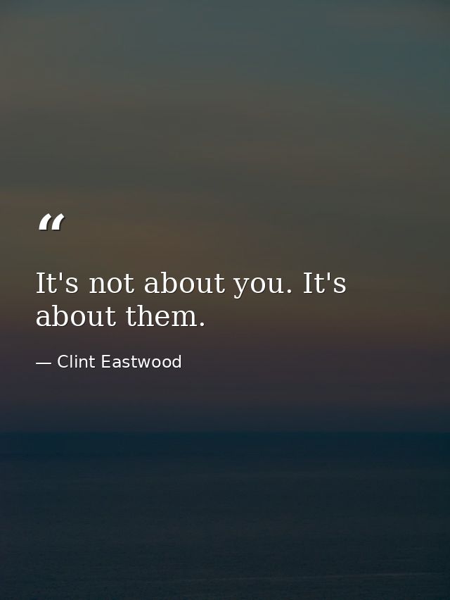 It's not about you. It's about them. — Clint Eastwood