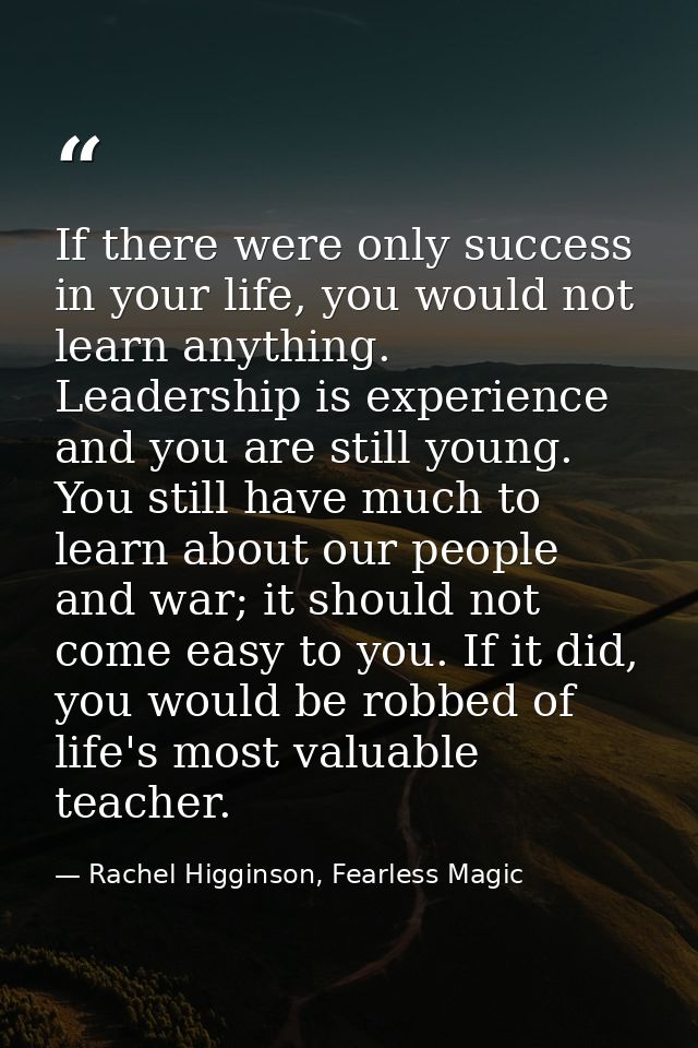 If there were only success in your life, you would not learn anything. Leadership is experience and you are still young. — Rachel Higginson, Fearless Magic