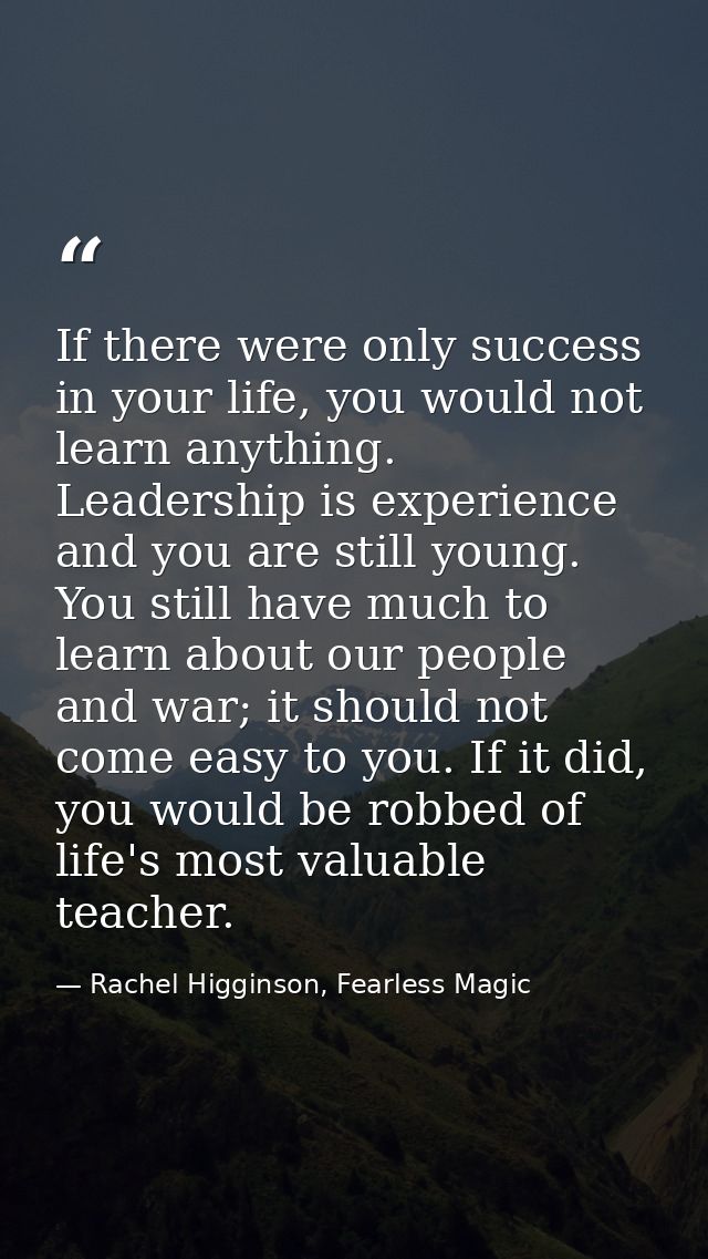 If there were only success in your life, you would not learn anything. Leadership is experience and you are still young. — Rachel Higginson, Fearless Magic