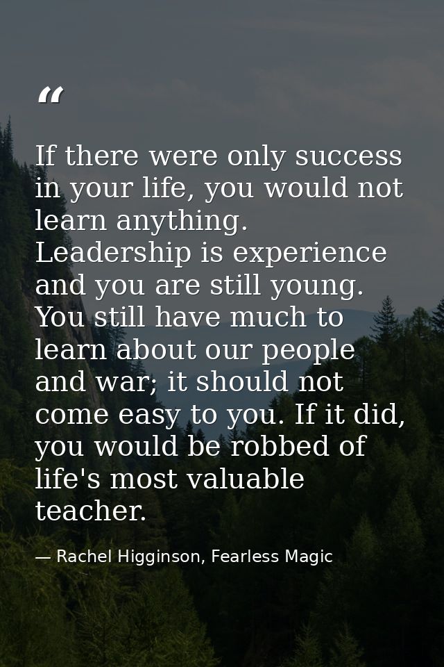 If there were only success in your life, you would not learn anything. Leadership is experience and you are still young. — Rachel Higginson, Fearless Magic