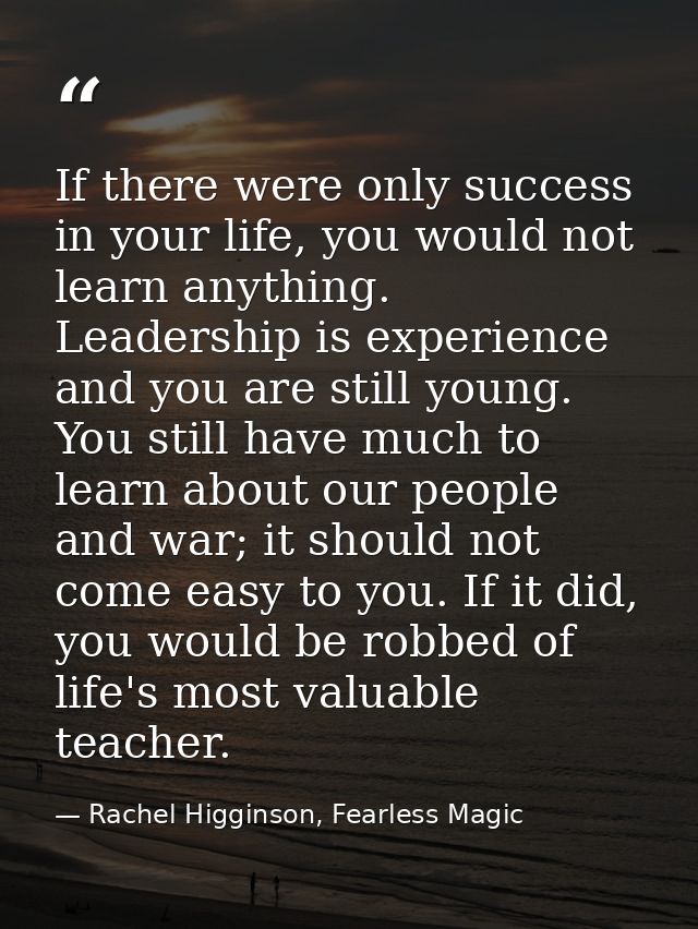 If there were only success in your life, you would not learn anything. Leadership is experience and you are still young. — Rachel Higginson, Fearless Magic