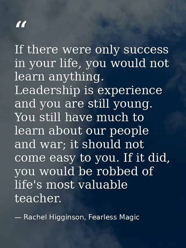 If there were only success in your life, you would not learn anything. Leadership is experience and you are still young. — Rachel Higginson, Fearless Magic