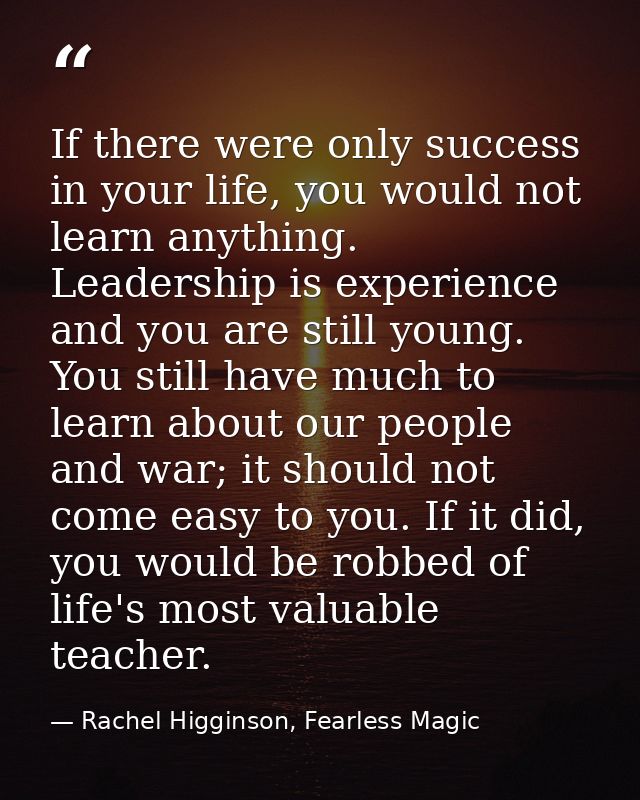 If there were only success in your life, you would not learn anything. Leadership is experience and you are still young. — Rachel Higginson, Fearless Magic