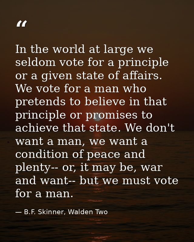 In the world at large we seldom vote for a principle or a given state of affairs. We vote for a man who pretends to beli — B.F. Skinner, Walden Two