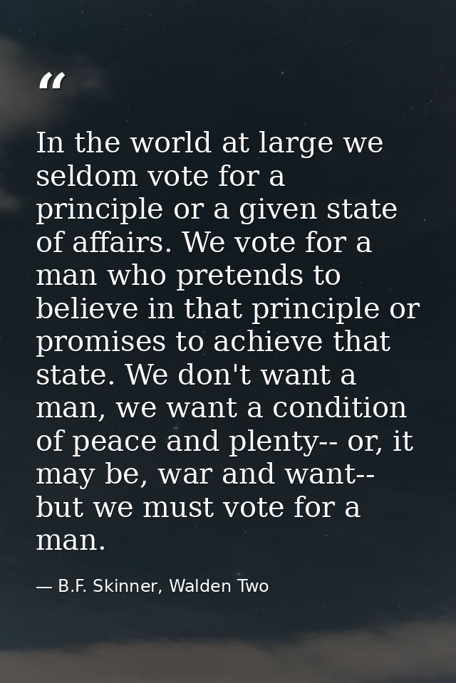 In the world at large we seldom vote for a principle or a given state of affairs. We vote for a man who pretends to beli — B.F. Skinner, Walden Two