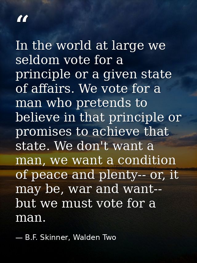In the world at large we seldom vote for a principle or a given state of affairs. We vote for a man who pretends to beli — B.F. Skinner, Walden Two