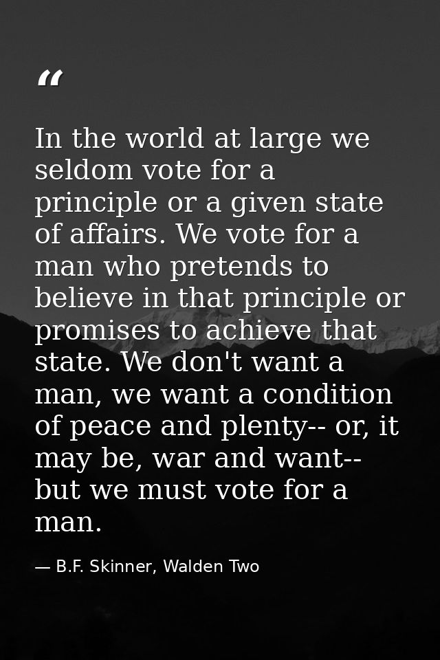 In the world at large we seldom vote for a principle or a given state of affairs. We vote for a man who pretends to beli — B.F. Skinner, Walden Two