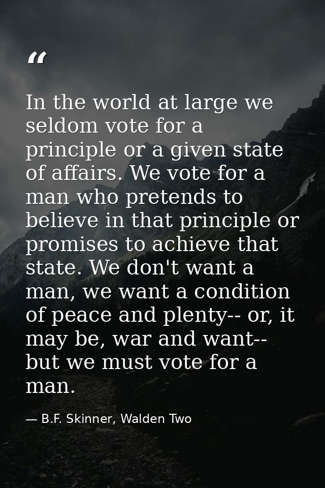 In the world at large we seldom vote for a principle or a given state of affairs. We vote for a man who pretends to beli — B.F. Skinner, Walden Two