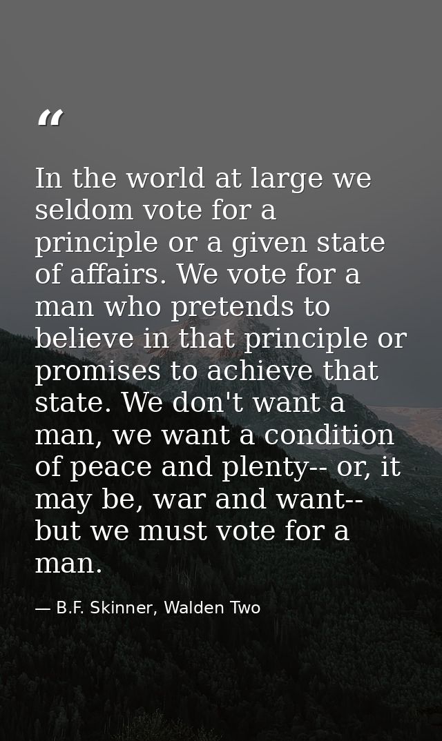 In the world at large we seldom vote for a principle or a given state of affairs. We vote for a man who pretends to beli — B.F. Skinner, Walden Two