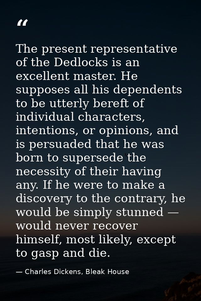 The present representative of the Dedlocks is an excellent master. He supposes all his dependents to be utterly bereft o — Charles Dickens, Bleak House