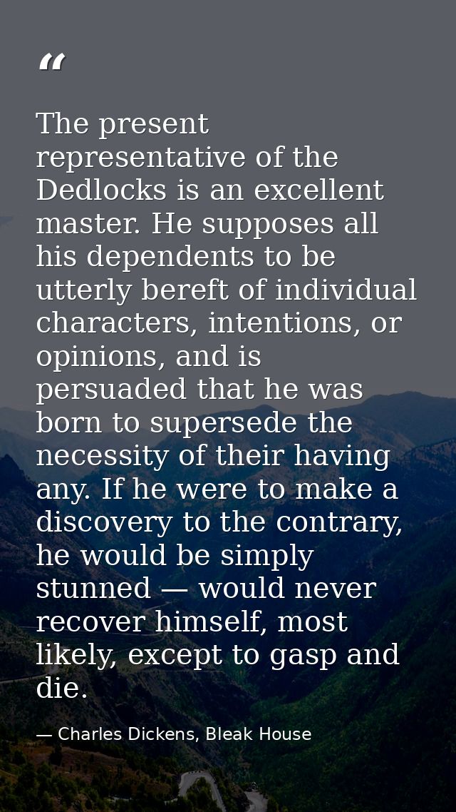 The present representative of the Dedlocks is an excellent master. He supposes all his dependents to be utterly bereft o — Charles Dickens, Bleak House