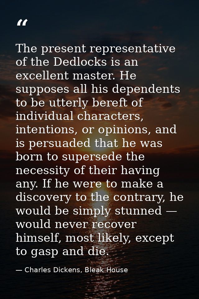 The present representative of the Dedlocks is an excellent master. He supposes all his dependents to be utterly bereft o — Charles Dickens, Bleak House