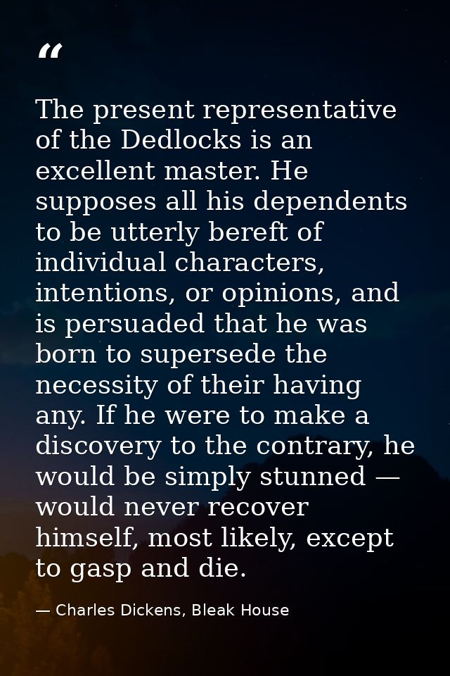 The present representative of the Dedlocks is an excellent master. He supposes all his dependents to be utterly bereft o — Charles Dickens, Bleak House