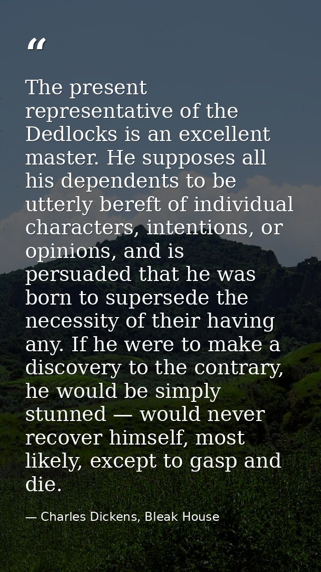 The present representative of the Dedlocks is an excellent master. He supposes all his dependents to be utterly bereft o — Charles Dickens, Bleak House