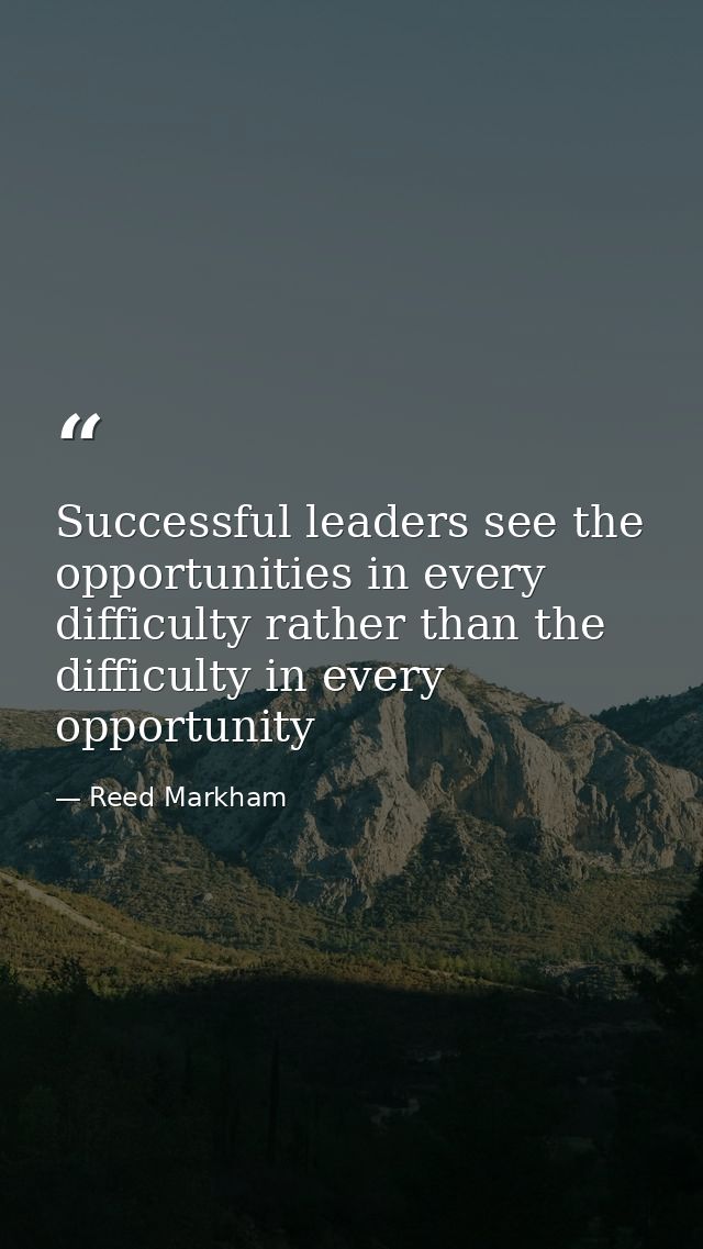 Successful leaders see the opportunities in every difficulty rather than the difficulty in every opportunity — Reed Markham