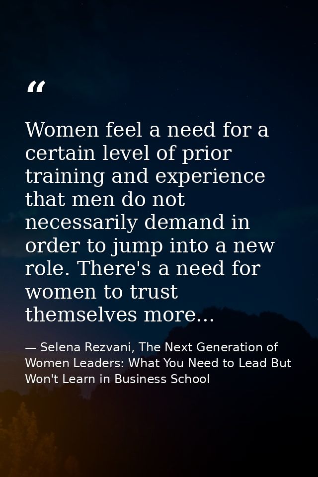 Women feel a need for a certain level of prior training and experience that men do not necessarily demand in order to ju — Selena Rezvani, The Next Generation of Women Leaders: What You Need to Lead But Won't Learn in Business School