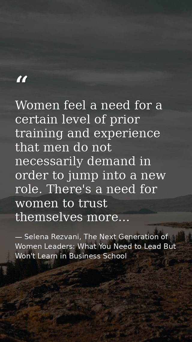 Women feel a need for a certain level of prior training and experience that men do not necessarily demand in order to ju — Selena Rezvani, The Next Generation of Women Leaders: What You Need to Lead But Won't Learn in Business School