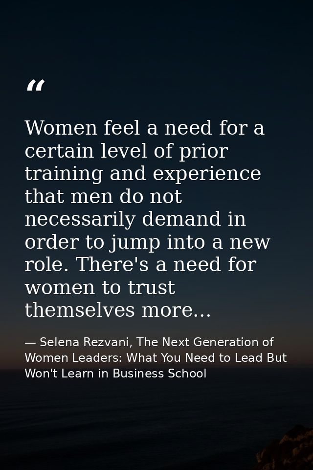 Women feel a need for a certain level of prior training and experience that men do not necessarily demand in order to ju — Selena Rezvani, The Next Generation of Women Leaders: What You Need to Lead But Won't Learn in Business School
