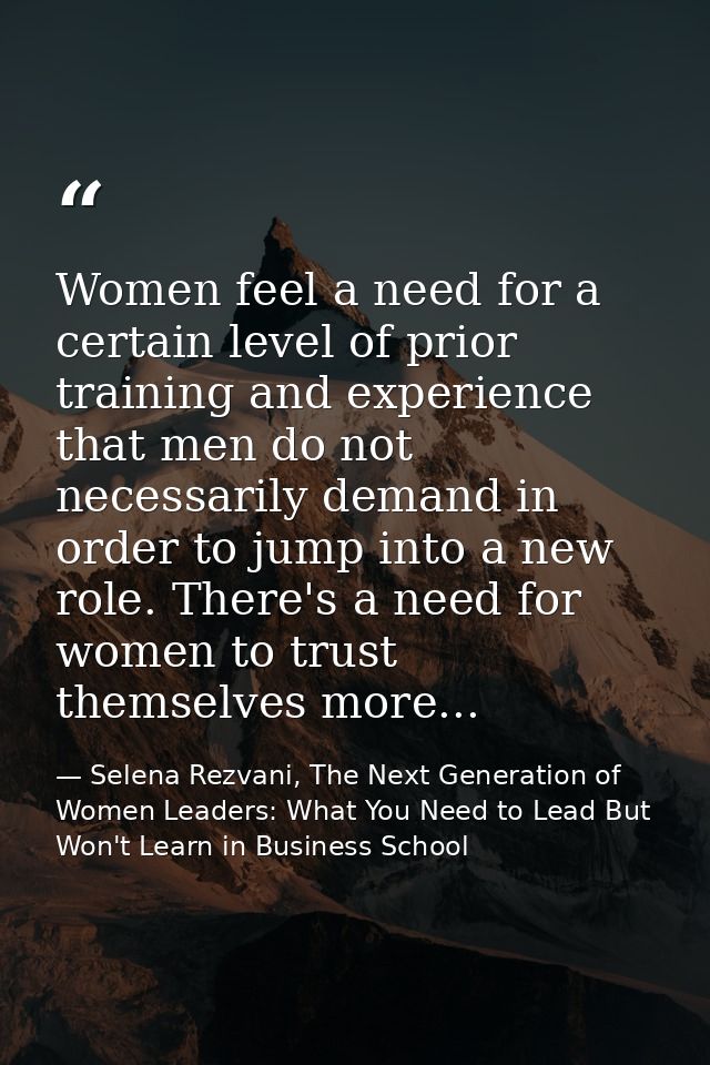 Women feel a need for a certain level of prior training and experience that men do not necessarily demand in order to ju — Selena Rezvani, The Next Generation of Women Leaders: What You Need to Lead But Won't Learn in Business School
