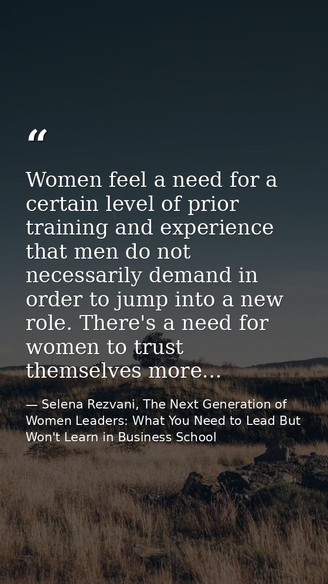 Women feel a need for a certain level of prior training and experience that men do not necessarily demand in order to ju — Selena Rezvani, The Next Generation of Women Leaders: What You Need to Lead But Won't Learn in Business School