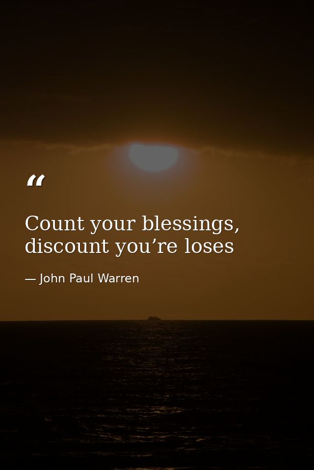 Count your blessings, discount you’re loses — John Paul Warren
