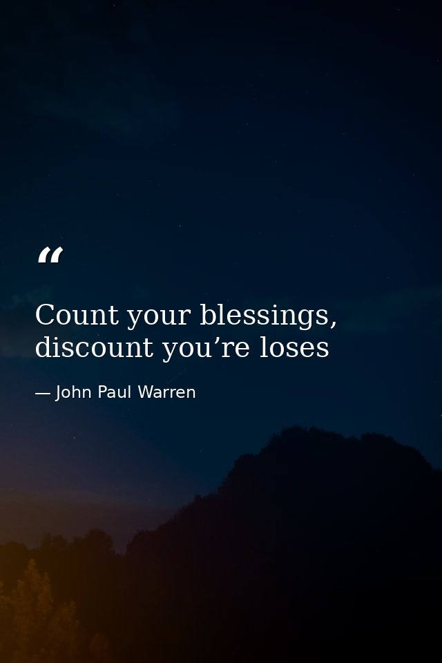 Count your blessings, discount you’re loses — John Paul Warren