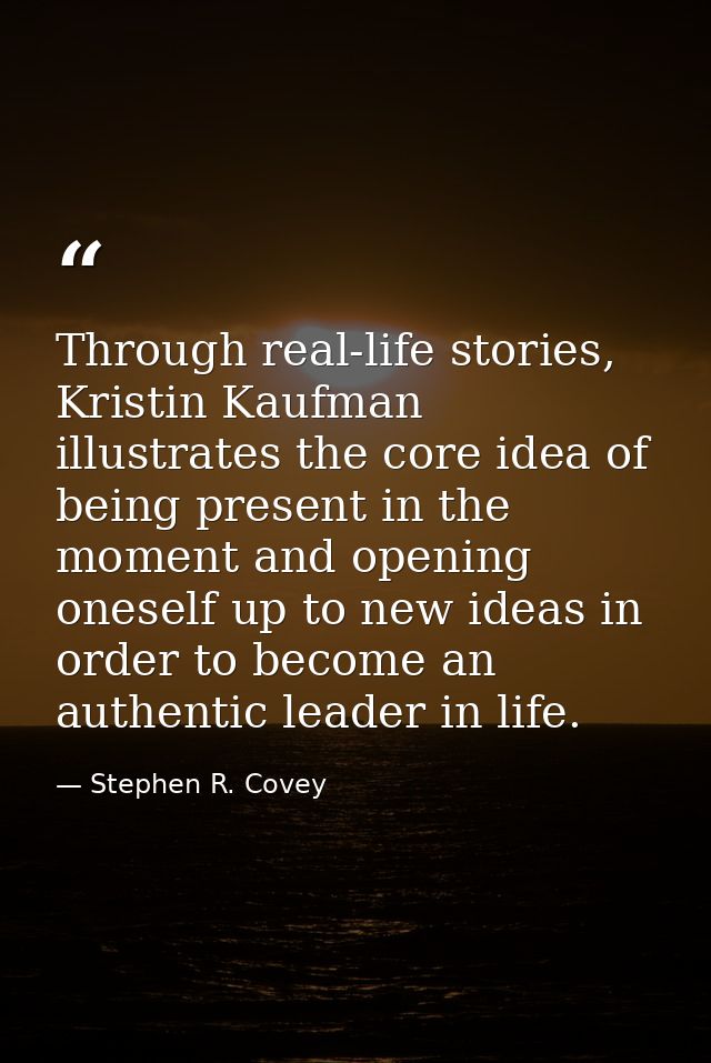 Through real-life stories, Kristin Kaufman illustrates the core idea of being present in the moment and opening oneself  — Stephen R. Covey