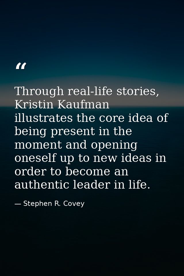 Through real-life stories, Kristin Kaufman illustrates the core idea of being present in the moment and opening oneself  — Stephen R. Covey