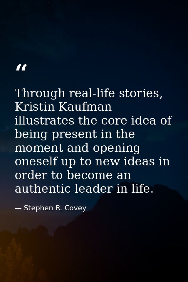 Through real-life stories, Kristin Kaufman illustrates the core idea of being present in the moment and opening oneself  — Stephen R. Covey