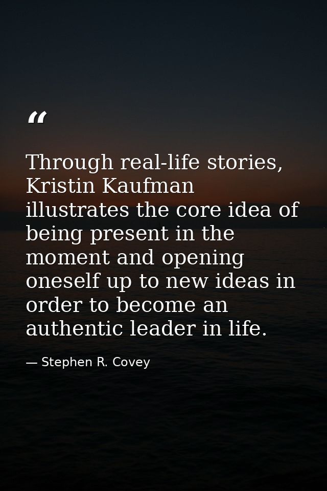 Through real-life stories, Kristin Kaufman illustrates the core idea of being present in the moment and opening oneself  — Stephen R. Covey