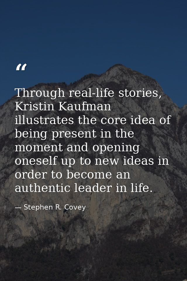 Through real-life stories, Kristin Kaufman illustrates the core idea of being present in the moment and opening oneself  — Stephen R. Covey