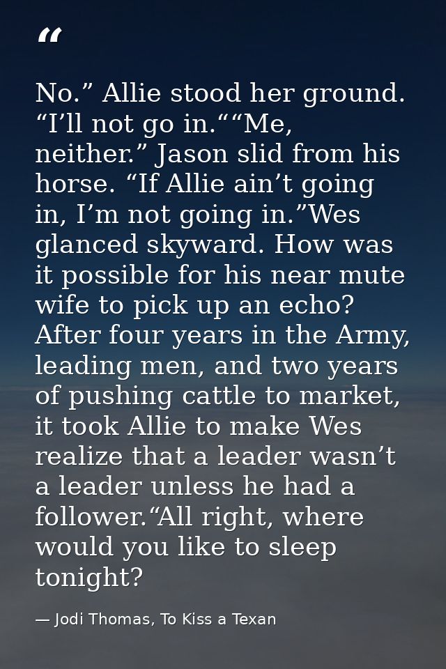 No.” Allie stood her ground. “I’ll not go in.““Me, neither.” Jason slid from his horse. “If Allie ain’t going in, I’m no — Jodi Thomas, To Kiss a Texan