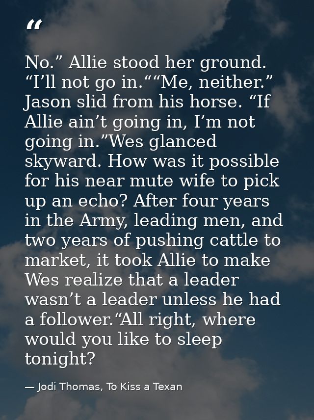 No.” Allie stood her ground. “I’ll not go in.““Me, neither.” Jason slid from his horse. “If Allie ain’t going in, I’m no — Jodi Thomas, To Kiss a Texan